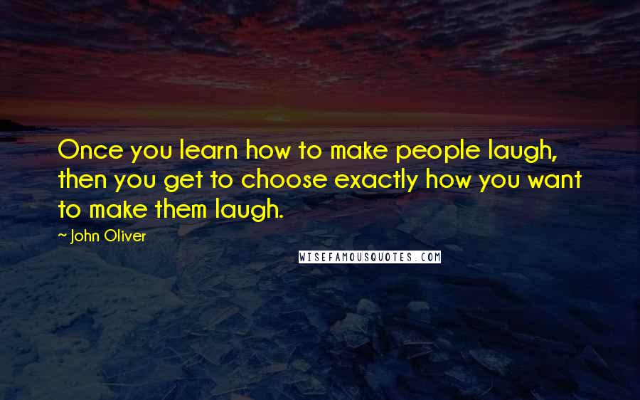 John Oliver Quotes: Once you learn how to make people laugh, then you get to choose exactly how you want to make them laugh.