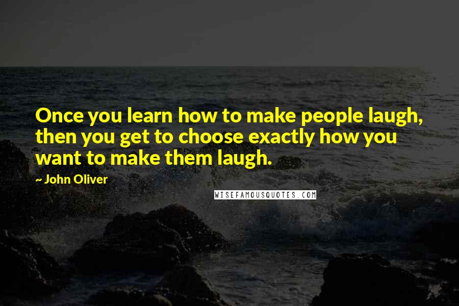 John Oliver Quotes: Once you learn how to make people laugh, then you get to choose exactly how you want to make them laugh.