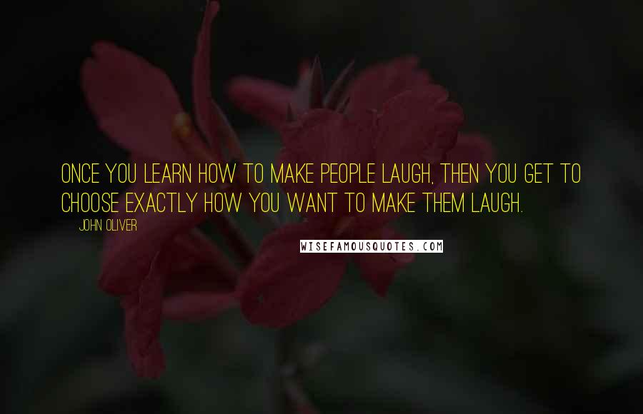 John Oliver Quotes: Once you learn how to make people laugh, then you get to choose exactly how you want to make them laugh.