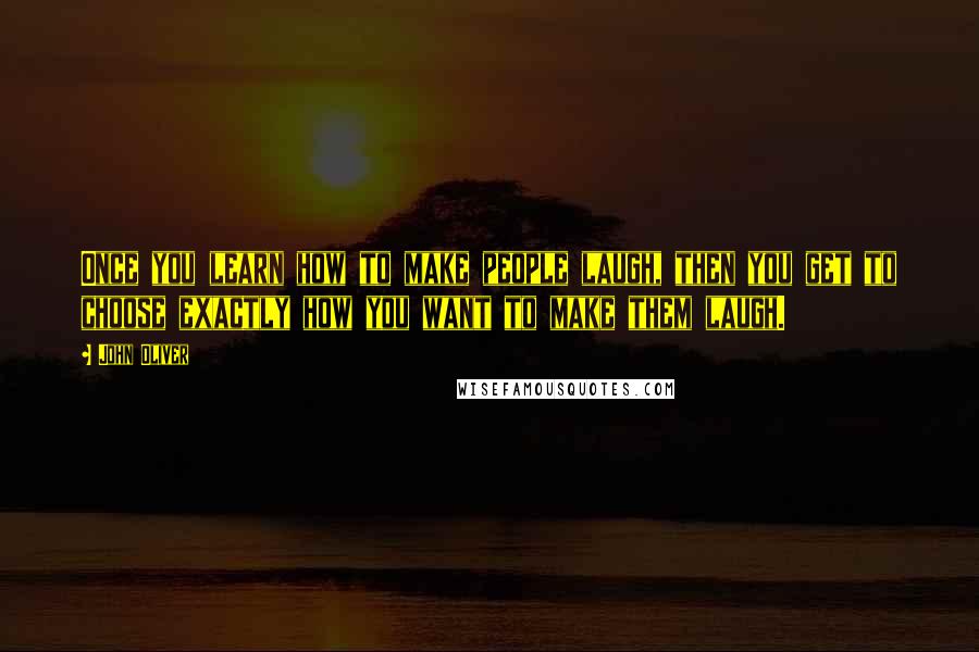 John Oliver Quotes: Once you learn how to make people laugh, then you get to choose exactly how you want to make them laugh.