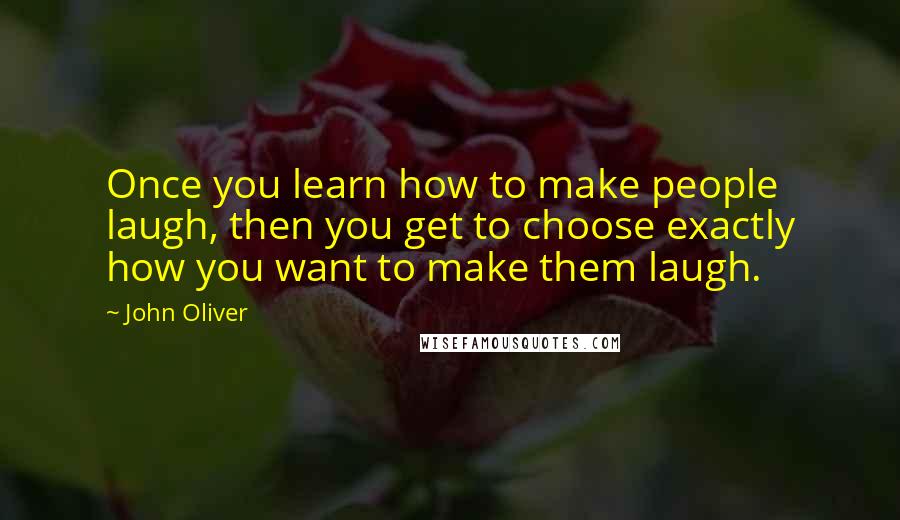 John Oliver Quotes: Once you learn how to make people laugh, then you get to choose exactly how you want to make them laugh.