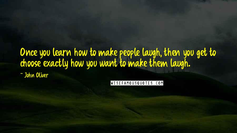John Oliver Quotes: Once you learn how to make people laugh, then you get to choose exactly how you want to make them laugh.