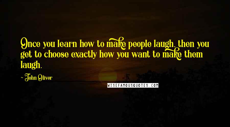 John Oliver Quotes: Once you learn how to make people laugh, then you get to choose exactly how you want to make them laugh.