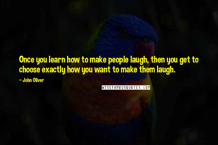 John Oliver Quotes: Once you learn how to make people laugh, then you get to choose exactly how you want to make them laugh.