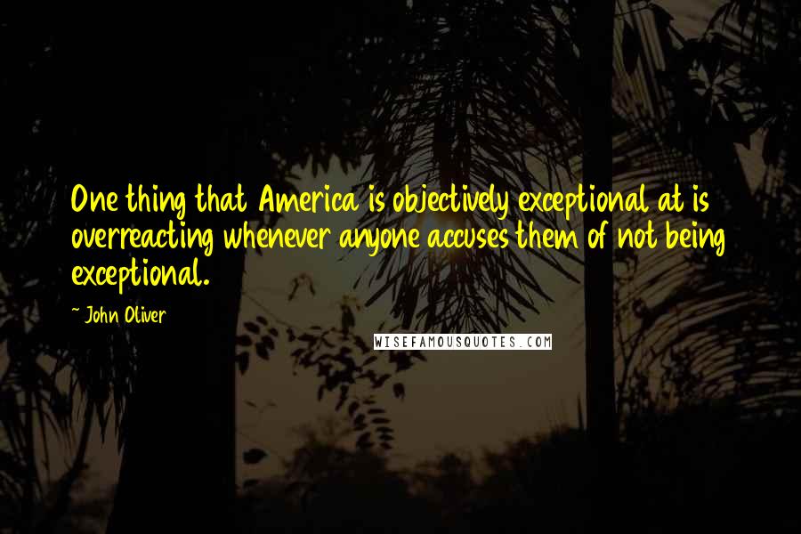 John Oliver Quotes: One thing that America is objectively exceptional at is overreacting whenever anyone accuses them of not being exceptional.