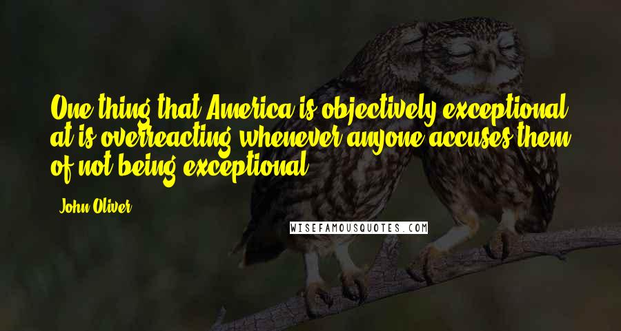 John Oliver Quotes: One thing that America is objectively exceptional at is overreacting whenever anyone accuses them of not being exceptional.