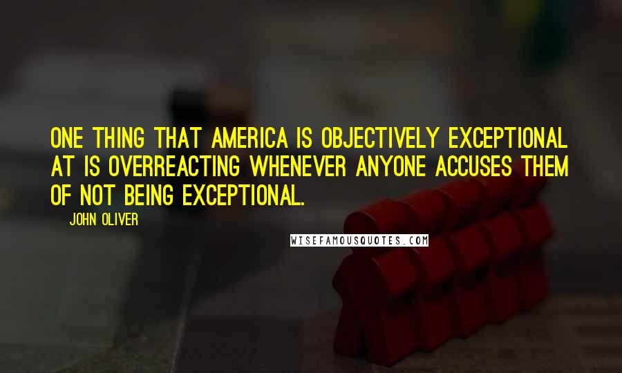 John Oliver Quotes: One thing that America is objectively exceptional at is overreacting whenever anyone accuses them of not being exceptional.