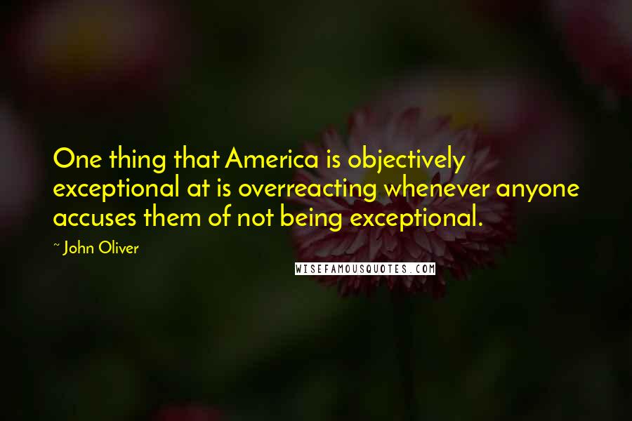 John Oliver Quotes: One thing that America is objectively exceptional at is overreacting whenever anyone accuses them of not being exceptional.