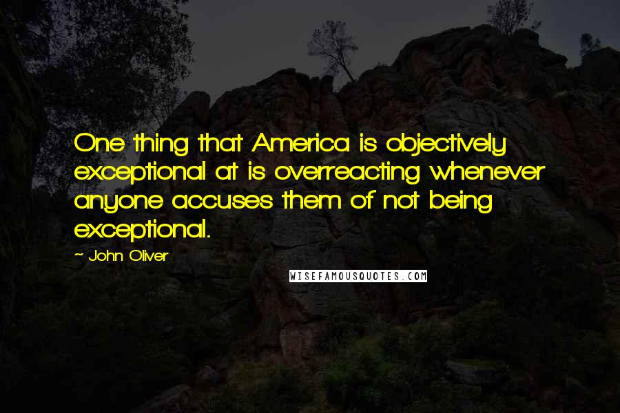 John Oliver Quotes: One thing that America is objectively exceptional at is overreacting whenever anyone accuses them of not being exceptional.