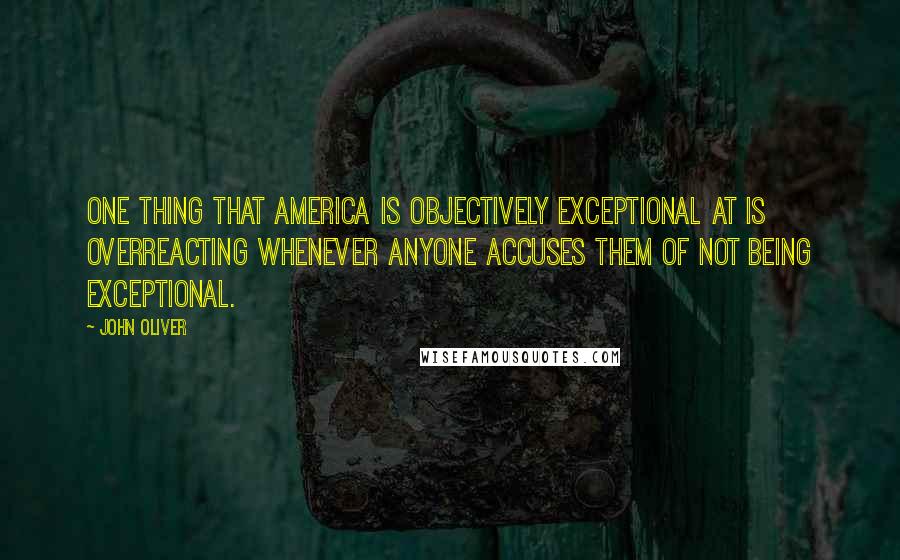 John Oliver Quotes: One thing that America is objectively exceptional at is overreacting whenever anyone accuses them of not being exceptional.