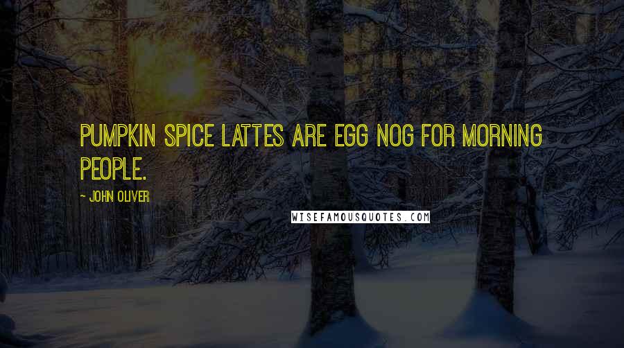 John Oliver Quotes: Pumpkin spice lattes are egg nog for morning people.