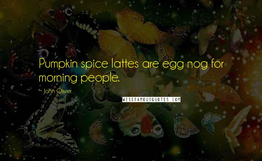 John Oliver Quotes: Pumpkin spice lattes are egg nog for morning people.