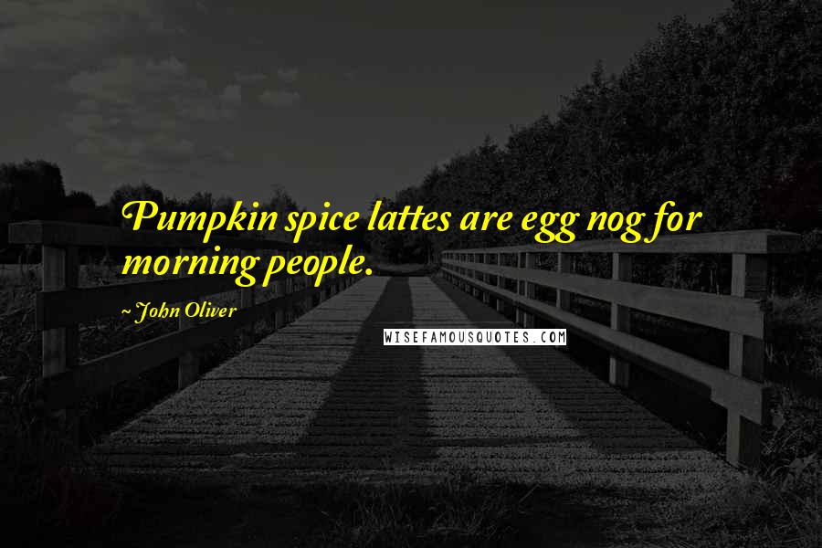 John Oliver Quotes: Pumpkin spice lattes are egg nog for morning people.