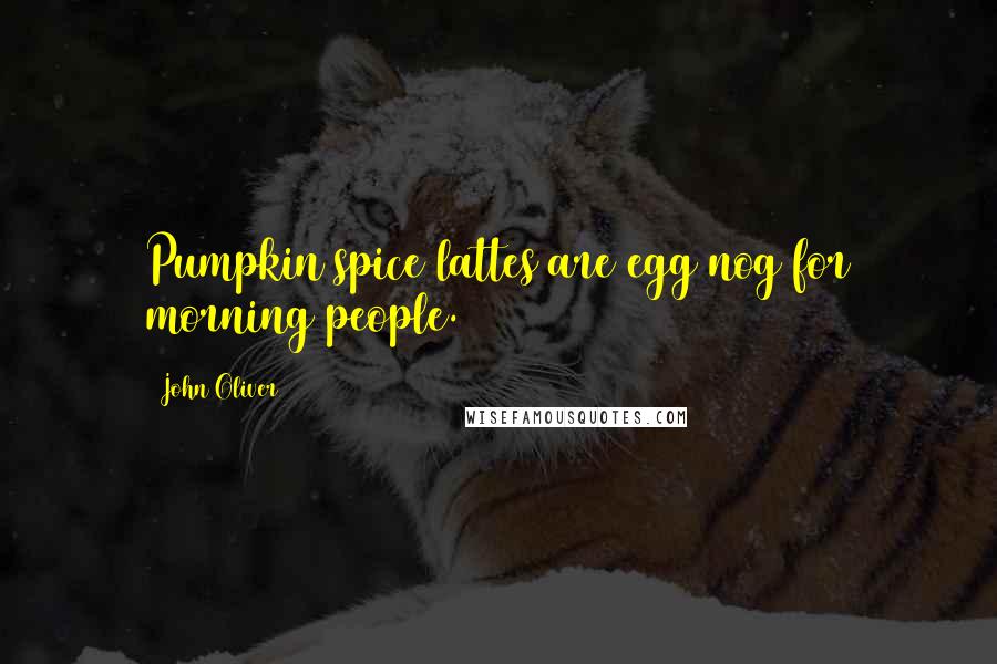 John Oliver Quotes: Pumpkin spice lattes are egg nog for morning people.