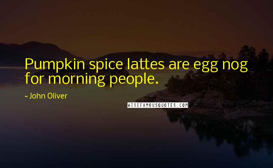 John Oliver Quotes: Pumpkin spice lattes are egg nog for morning people.