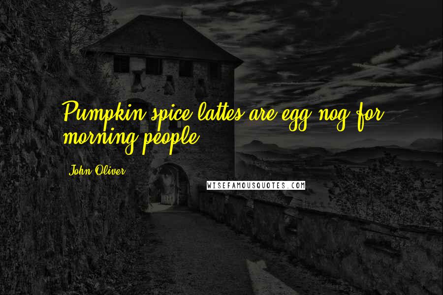 John Oliver Quotes: Pumpkin spice lattes are egg nog for morning people.