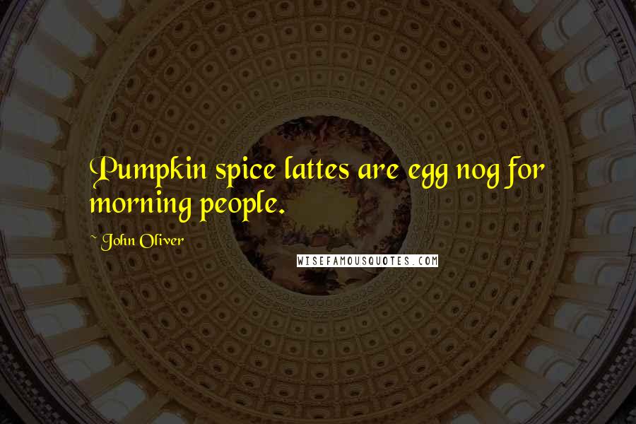 John Oliver Quotes: Pumpkin spice lattes are egg nog for morning people.