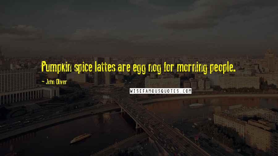 John Oliver Quotes: Pumpkin spice lattes are egg nog for morning people.