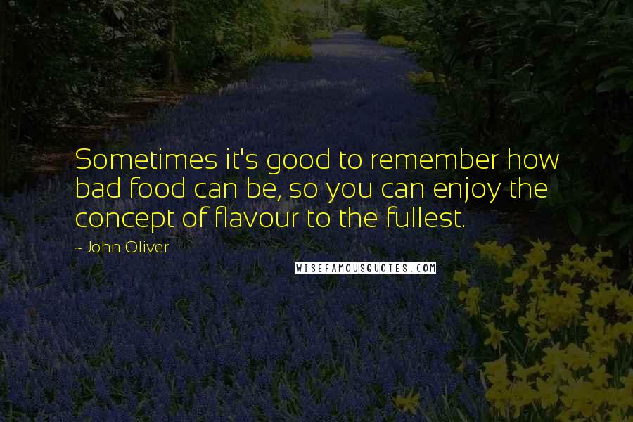 John Oliver Quotes: Sometimes it's good to remember how bad food can be, so you can enjoy the concept of flavour to the fullest.