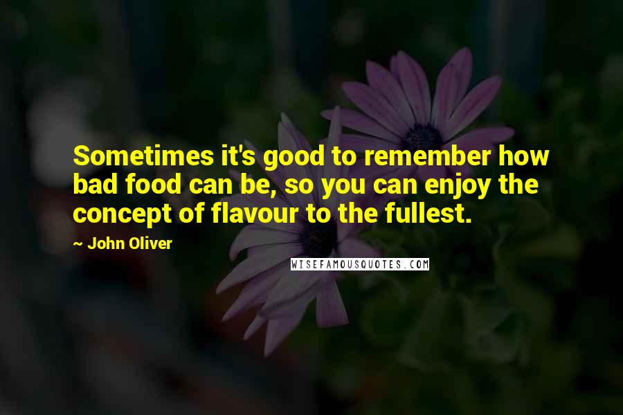 John Oliver Quotes: Sometimes it's good to remember how bad food can be, so you can enjoy the concept of flavour to the fullest.