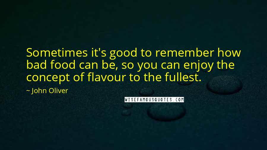 John Oliver Quotes: Sometimes it's good to remember how bad food can be, so you can enjoy the concept of flavour to the fullest.