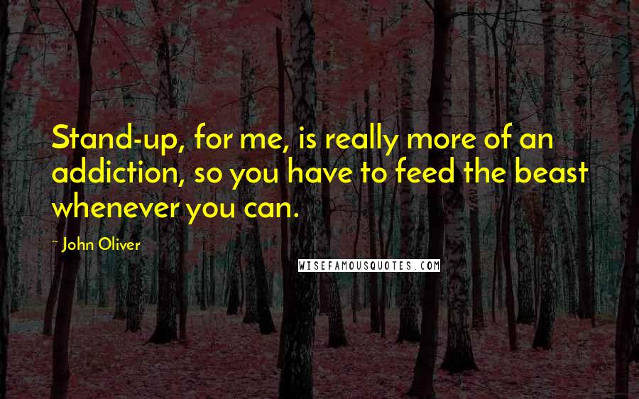 John Oliver Quotes: Stand-up, for me, is really more of an addiction, so you have to feed the beast whenever you can.