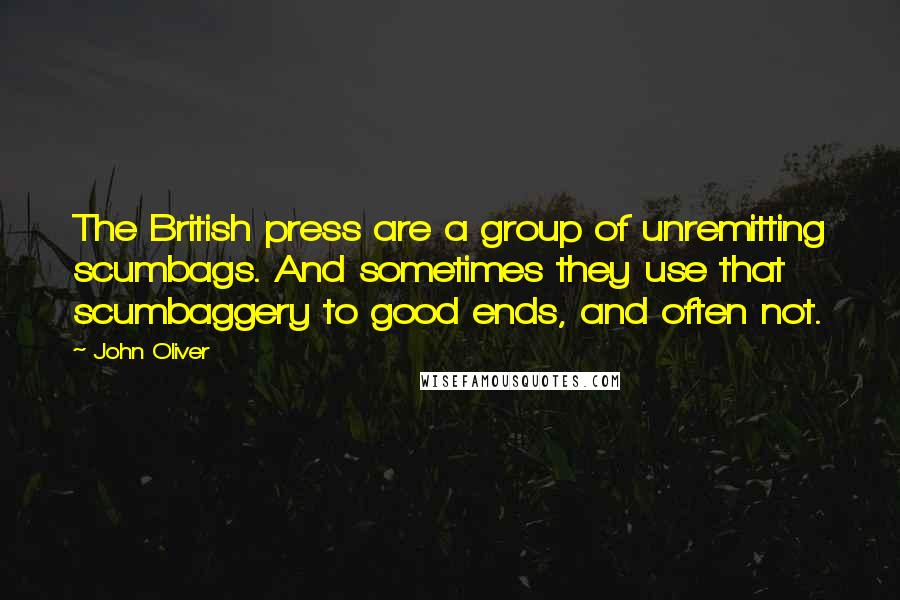 John Oliver Quotes: The British press are a group of unremitting scumbags. And sometimes they use that scumbaggery to good ends, and often not.