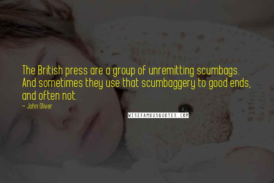 John Oliver Quotes: The British press are a group of unremitting scumbags. And sometimes they use that scumbaggery to good ends, and often not.