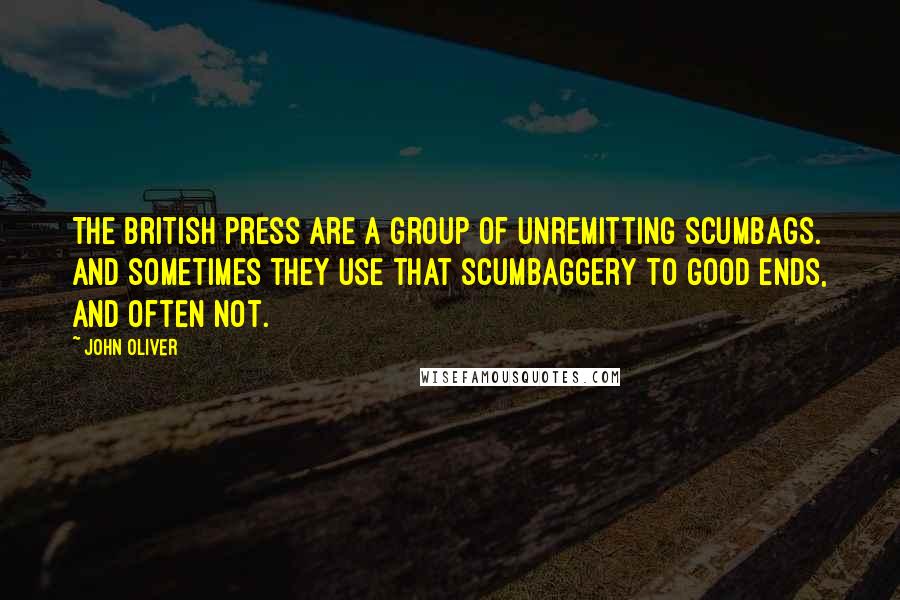 John Oliver Quotes: The British press are a group of unremitting scumbags. And sometimes they use that scumbaggery to good ends, and often not.