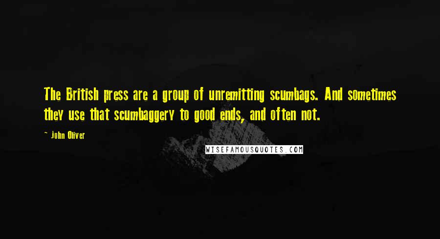 John Oliver Quotes: The British press are a group of unremitting scumbags. And sometimes they use that scumbaggery to good ends, and often not.