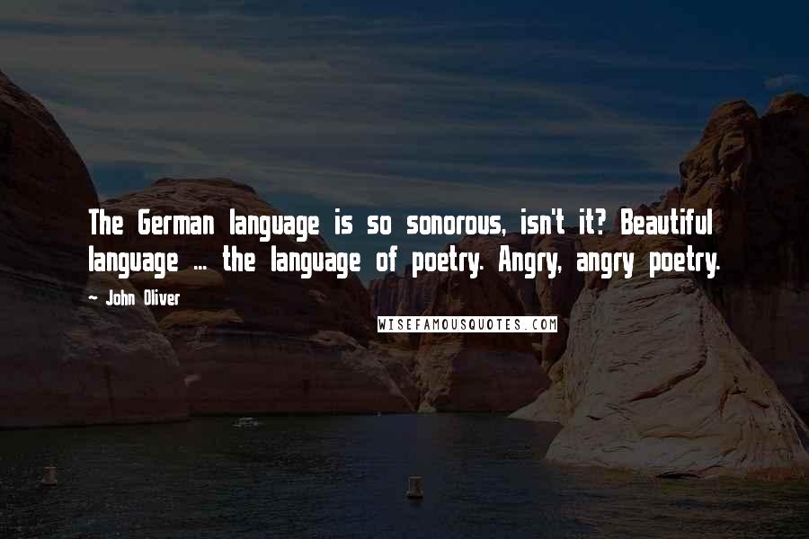 John Oliver Quotes: The German language is so sonorous, isn't it? Beautiful language ... the language of poetry. Angry, angry poetry.