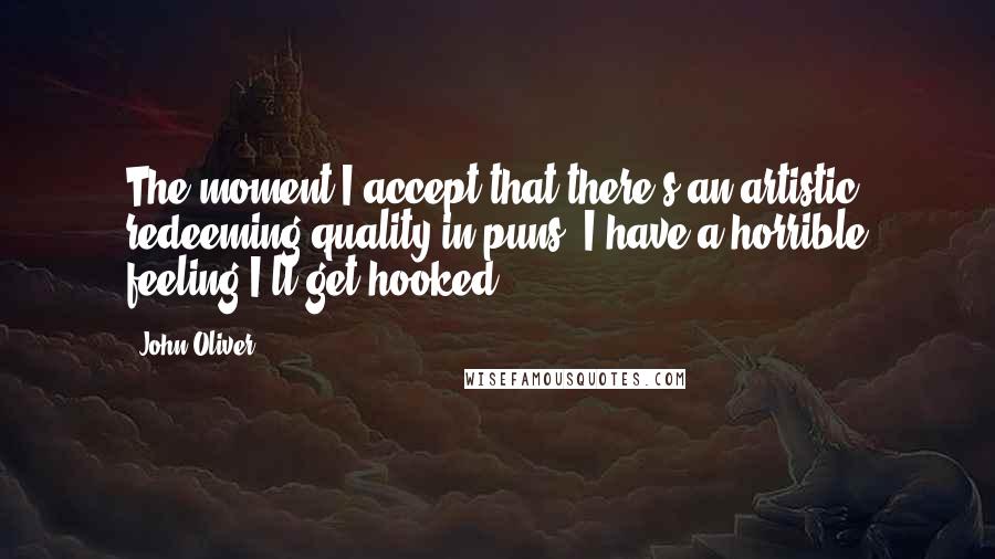 John Oliver Quotes: The moment I accept that there's an artistic, redeeming quality in puns, I have a horrible feeling I'll get hooked.