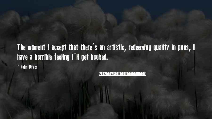 John Oliver Quotes: The moment I accept that there's an artistic, redeeming quality in puns, I have a horrible feeling I'll get hooked.