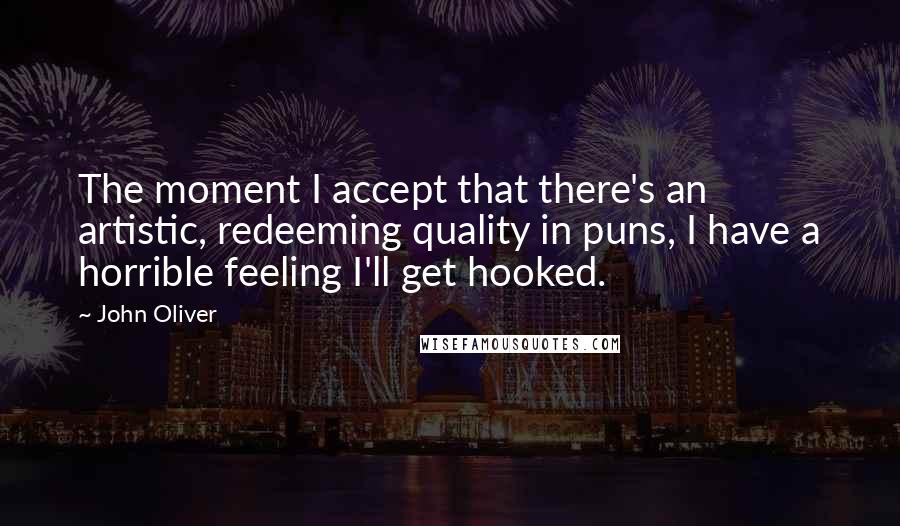 John Oliver Quotes: The moment I accept that there's an artistic, redeeming quality in puns, I have a horrible feeling I'll get hooked.