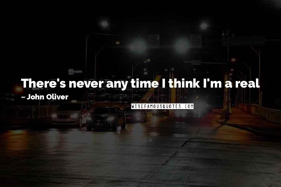 John Oliver Quotes: There's never any time I think I'm a real journalist, because I don't have any of the qualifications or the intentions for that.