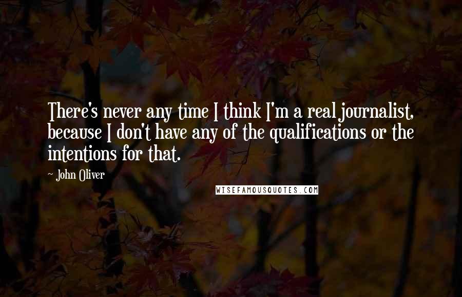 John Oliver Quotes: There's never any time I think I'm a real journalist, because I don't have any of the qualifications or the intentions for that.