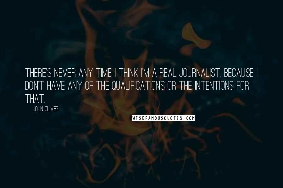 John Oliver Quotes: There's never any time I think I'm a real journalist, because I don't have any of the qualifications or the intentions for that.