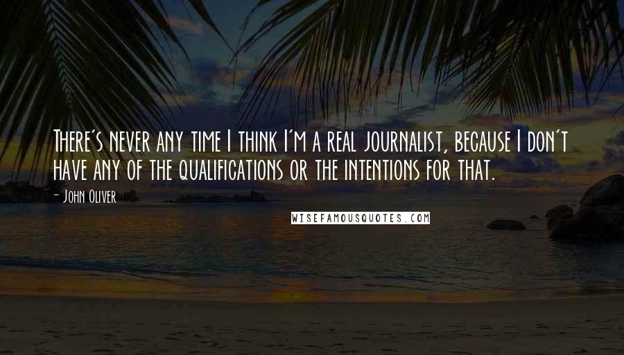 John Oliver Quotes: There's never any time I think I'm a real journalist, because I don't have any of the qualifications or the intentions for that.