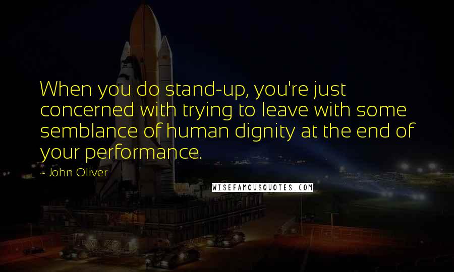John Oliver Quotes: When you do stand-up, you're just concerned with trying to leave with some semblance of human dignity at the end of your performance.