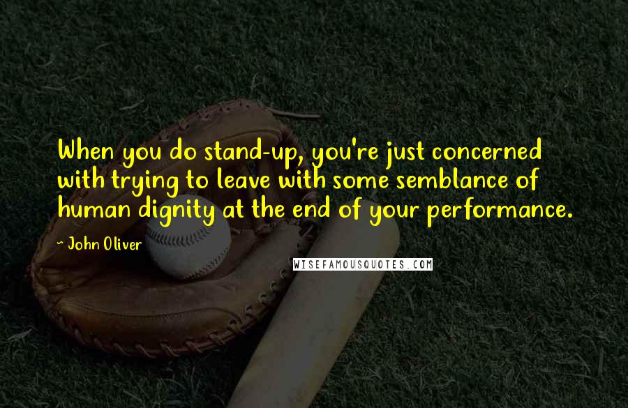 John Oliver Quotes: When you do stand-up, you're just concerned with trying to leave with some semblance of human dignity at the end of your performance.