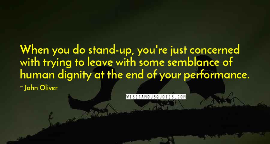 John Oliver Quotes: When you do stand-up, you're just concerned with trying to leave with some semblance of human dignity at the end of your performance.