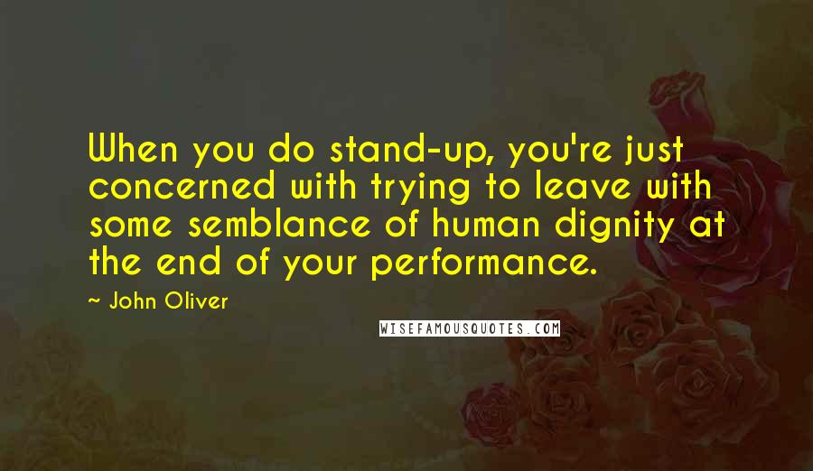 John Oliver Quotes: When you do stand-up, you're just concerned with trying to leave with some semblance of human dignity at the end of your performance.