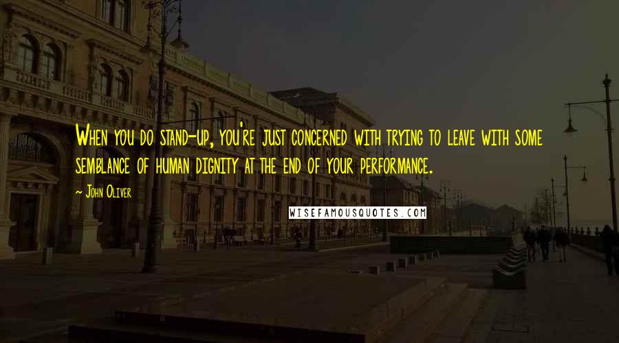 John Oliver Quotes: When you do stand-up, you're just concerned with trying to leave with some semblance of human dignity at the end of your performance.