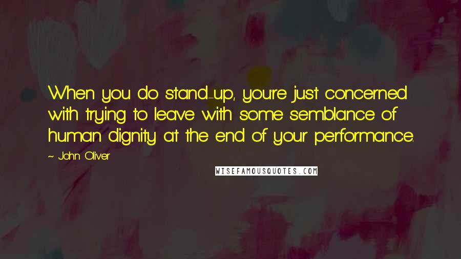 John Oliver Quotes: When you do stand-up, you're just concerned with trying to leave with some semblance of human dignity at the end of your performance.