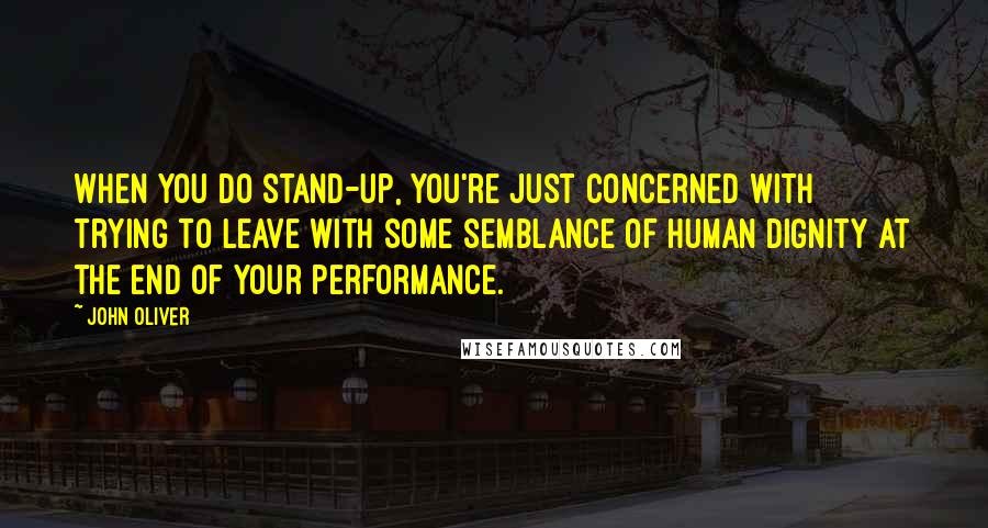 John Oliver Quotes: When you do stand-up, you're just concerned with trying to leave with some semblance of human dignity at the end of your performance.