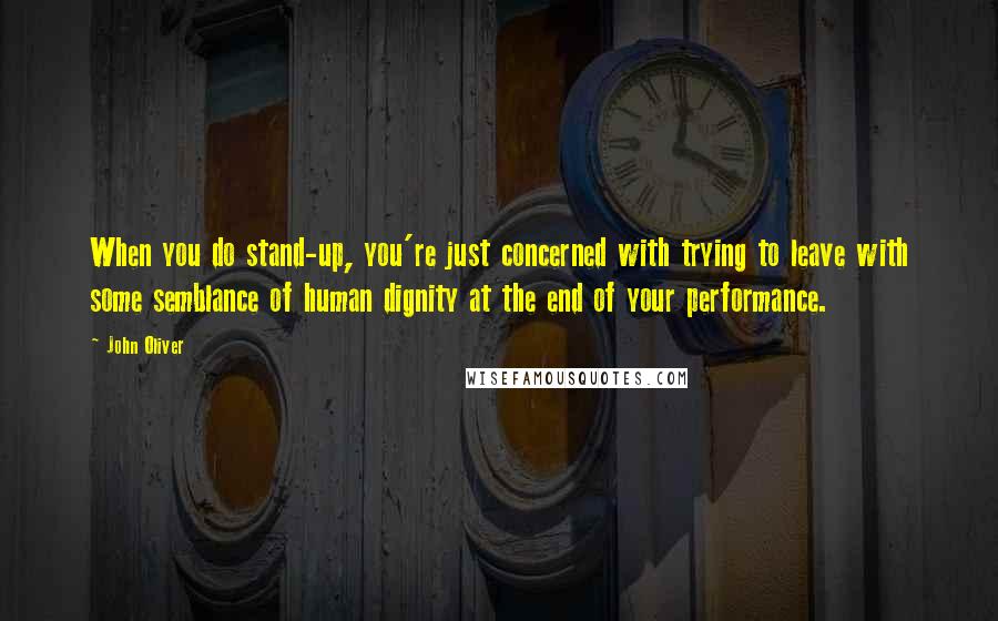 John Oliver Quotes: When you do stand-up, you're just concerned with trying to leave with some semblance of human dignity at the end of your performance.