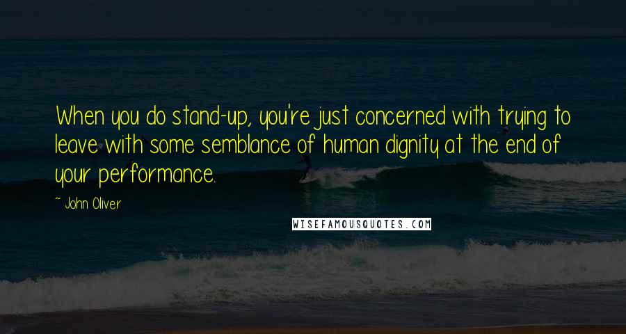 John Oliver Quotes: When you do stand-up, you're just concerned with trying to leave with some semblance of human dignity at the end of your performance.
