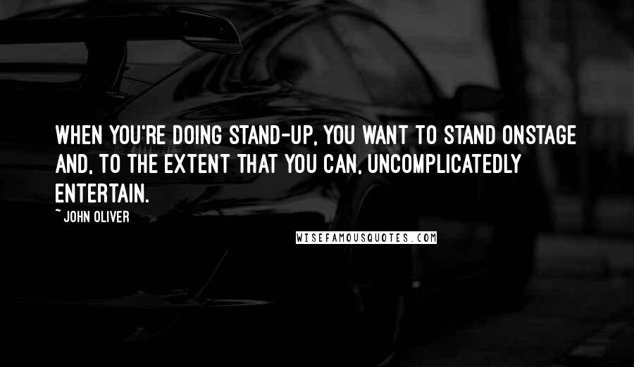 John Oliver Quotes: When you're doing stand-up, you want to stand onstage and, to the extent that you can, uncomplicatedly entertain.