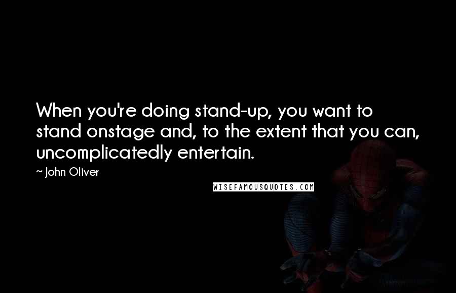 John Oliver Quotes: When you're doing stand-up, you want to stand onstage and, to the extent that you can, uncomplicatedly entertain.