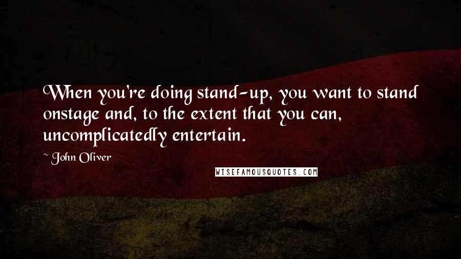 John Oliver Quotes: When you're doing stand-up, you want to stand onstage and, to the extent that you can, uncomplicatedly entertain.
